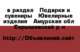  в раздел : Подарки и сувениры » Ювелирные изделия . Амурская обл.,Серышевский р-н